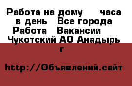 Работа на дому 2-3 часа в день - Все города Работа » Вакансии   . Чукотский АО,Анадырь г.